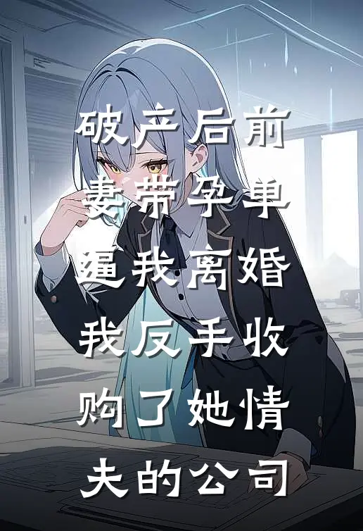 破产后前妻带孕单逼我离婚，我反手收购了她情夫的公司