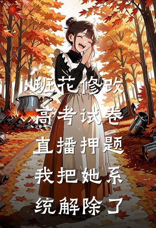 班花修改高考试卷直播押题，我把她系统解除了