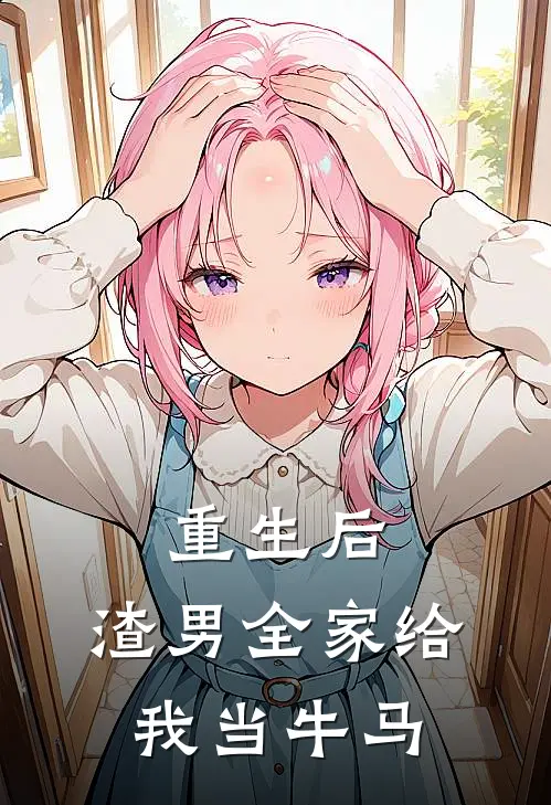 重生后，渣男全家给我当牛马