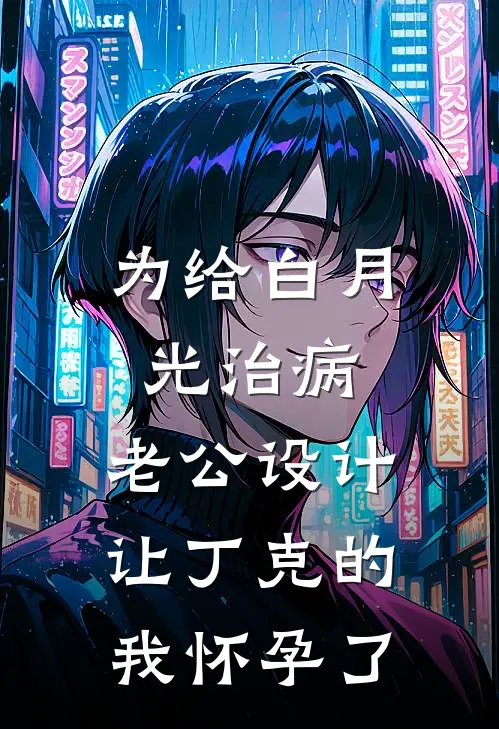 为给白月光治病，老公设计让丁克的我怀孕了