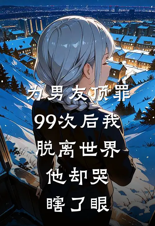 为男友顶罪99次后我脱离世界，他却哭瞎了眼