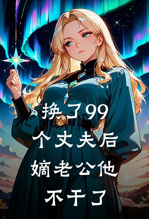 换了99个丈夫后，嫡老公他不干了