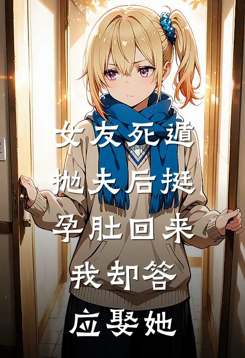 女友死遁抛夫后挺孕肚回来，我却答应娶她