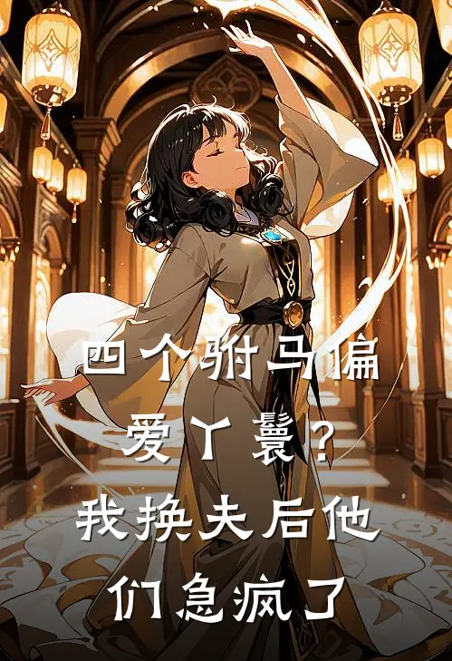 四个驸马偏爱丫鬟？我换夫后他们急疯了