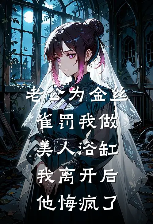 老公为金丝雀罚我做美人浴缸，我离开后他悔疯了