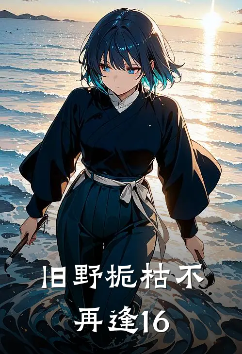 旧野栀枯不再逢16林彻顾野最新小说推荐_完本小说免费阅读旧野栀枯不再逢16(林彻顾野)
