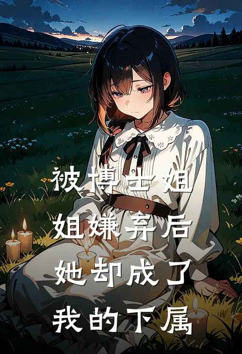 被博士姐姐嫌弃后，她却成了我的下属小月敏敏最新章节在线阅读_小月敏敏全本免费在线阅读