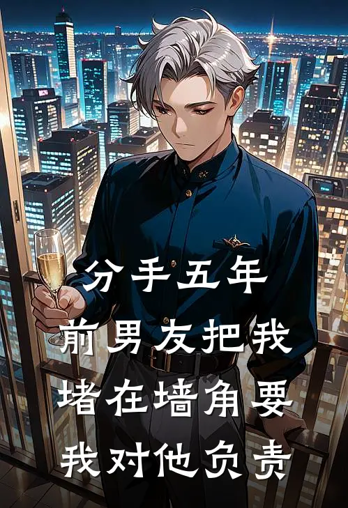 分手五年，前男友把我堵在墙角要我对他负责陈念沈邺最新章节在线阅读_陈念沈邺全本免费在线阅读