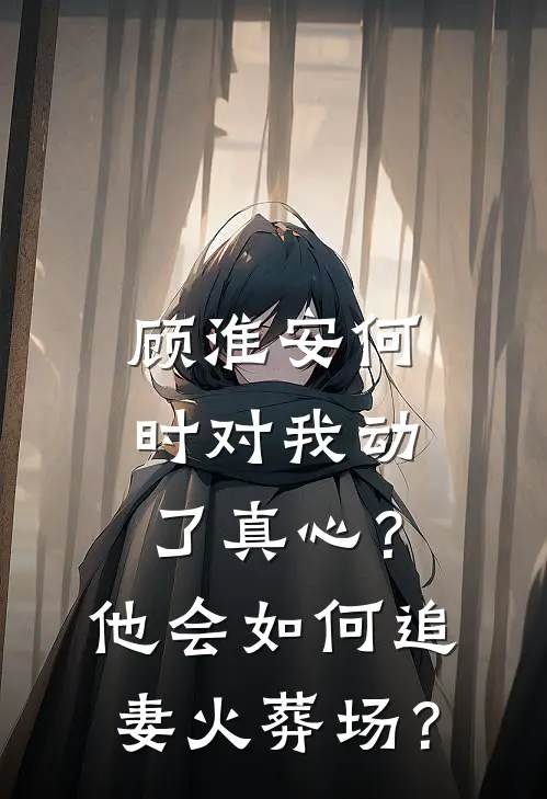 顾淮安何时对我动了真心？他会如何“追妻火葬场”？(顾淮安林薇)全本免费在线阅读_顾淮安何时对我动了真心？他会如何“追妻火葬场”？最新章节在线阅读