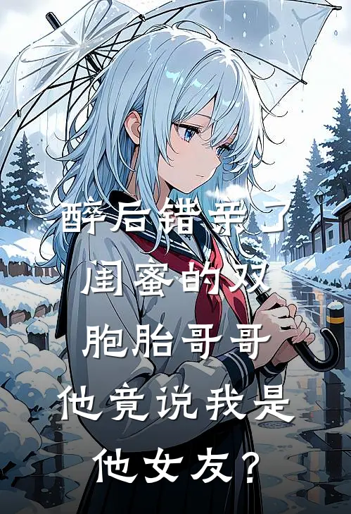 醉后错亲了闺蜜的双胞胎哥哥，他竟说我是他女友？